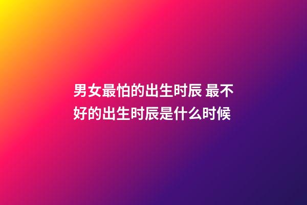 男女最怕的出生时辰 最不好的出生时辰是什么时候